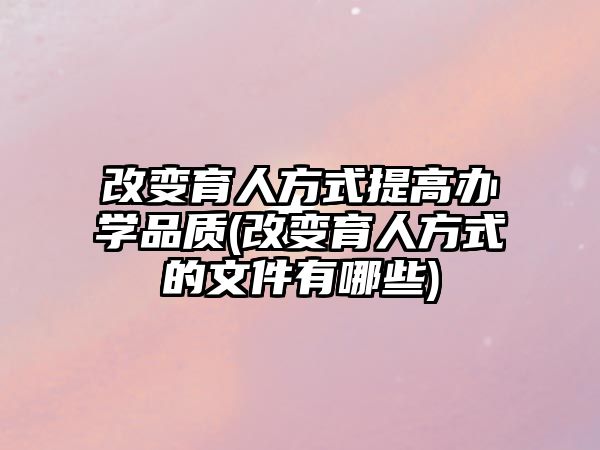 改變育人方式提高辦學品質(zhì)(改變育人方式的文件有哪些)