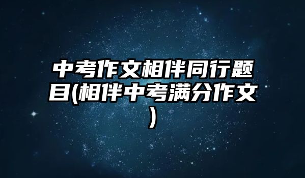 中考作文相伴同行題目(相伴中考滿分作文)