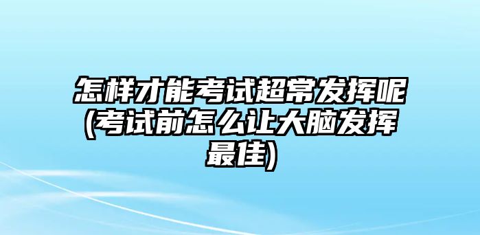 怎樣才能考試超常發(fā)揮呢(考試前怎么讓大腦發(fā)揮最佳)