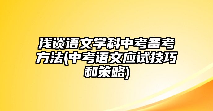 淺談?wù)Z文學(xué)科中考備考方法(中考語文應(yīng)試技巧和策略)