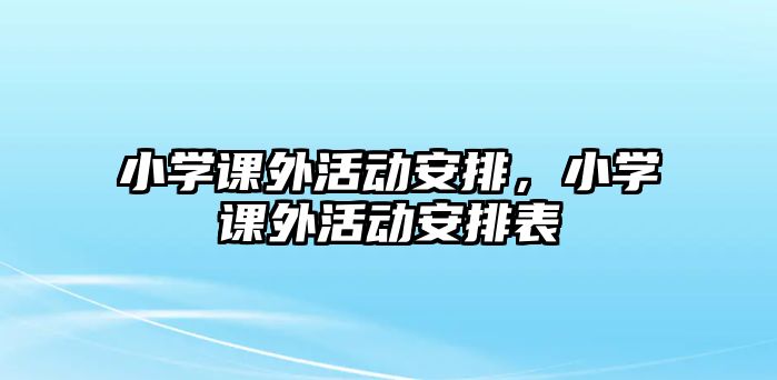 小學(xué)課外活動安排，小學(xué)課外活動安排表