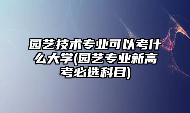 園藝技術專業(yè)可以考什么大學(園藝專業(yè)新高考必選科目)