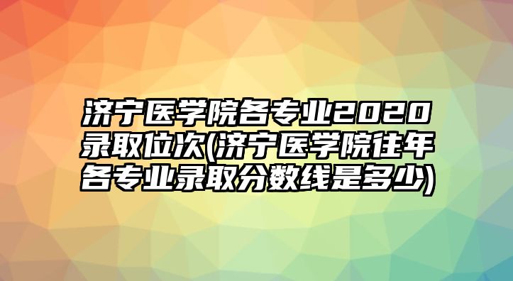 濟(jì)寧醫(yī)學(xué)院各專業(yè)2020錄取位次(濟(jì)寧醫(yī)學(xué)院往年各專業(yè)錄取分?jǐn)?shù)線是多少)