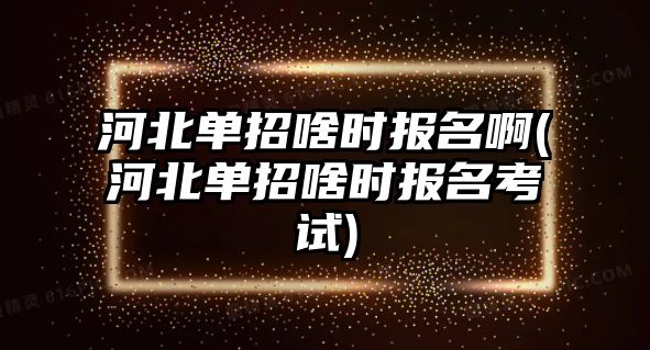 河北單招啥時(shí)報(bào)名啊(河北單招啥時(shí)報(bào)名考試)