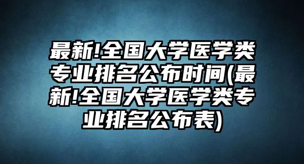 最新!全國(guó)大學(xué)醫(yī)學(xué)類(lèi)專(zhuān)業(yè)排名公布時(shí)間(最新!全國(guó)大學(xué)醫(yī)學(xué)類(lèi)專(zhuān)業(yè)排名公布表)