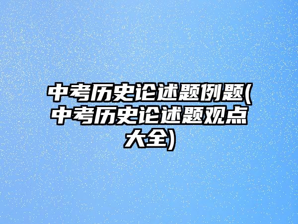 中考歷史論述題例題(中考歷史論述題觀點大全)