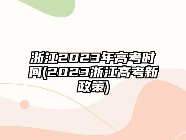 浙江2023年高考時(shí)間(2023浙江高考新政策)