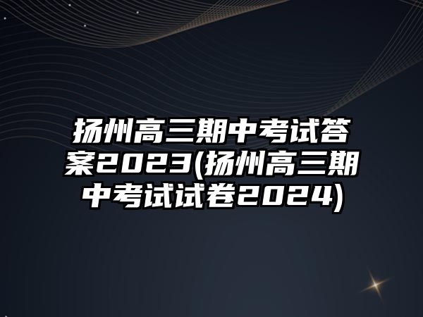 揚(yáng)州高三期中考試答案2023(揚(yáng)州高三期中考試試卷2024)