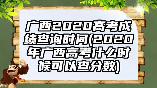 廣西2020高考成績查詢時間(2020年廣西高考什么時候可以查分?jǐn)?shù))