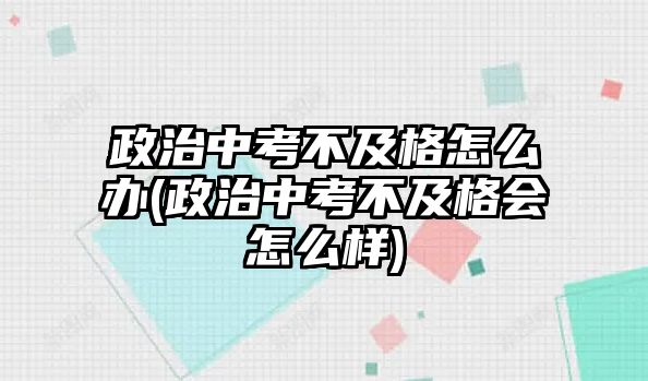 政治中考不及格怎么辦(政治中考不及格會(huì)怎么樣)