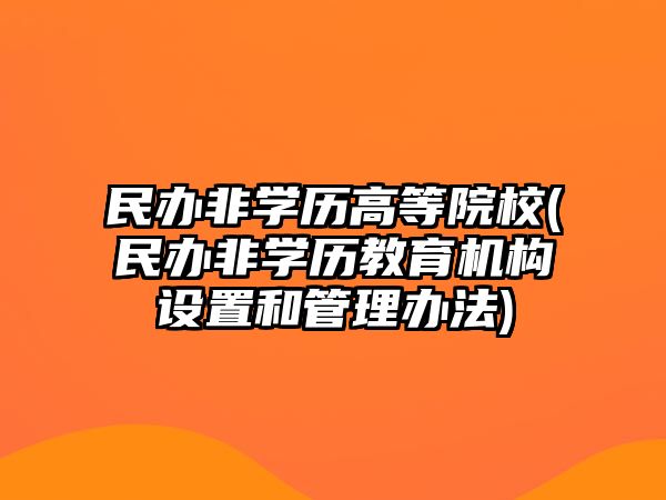 民辦非學(xué)歷高等院校(民辦非學(xué)歷教育機(jī)構(gòu)設(shè)置和管理辦法)