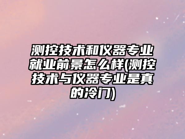 測(cè)控技術(shù)和儀器專業(yè)就業(yè)前景怎么樣(測(cè)控技術(shù)與儀器專業(yè)是真的冷門)