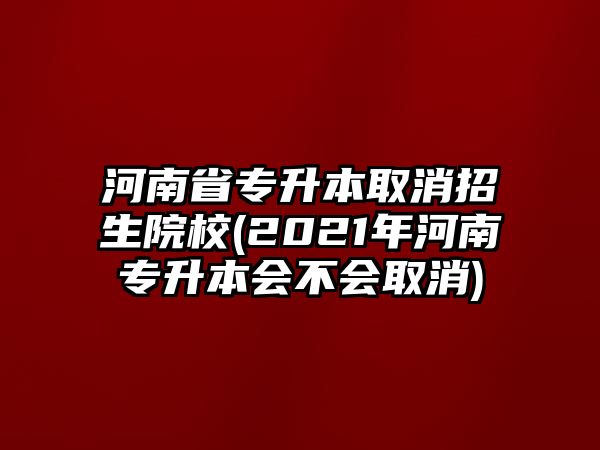 河南省專升本取消招生院校(2021年河南專升本會不會取消)