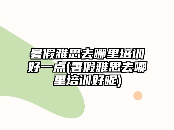 暑假雅思去哪里培訓(xùn)好一點(diǎn)(暑假雅思去哪里培訓(xùn)好呢)