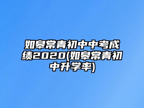 如皋常青初中中考成績(jī)2020(如皋常青初中升學(xué)率)