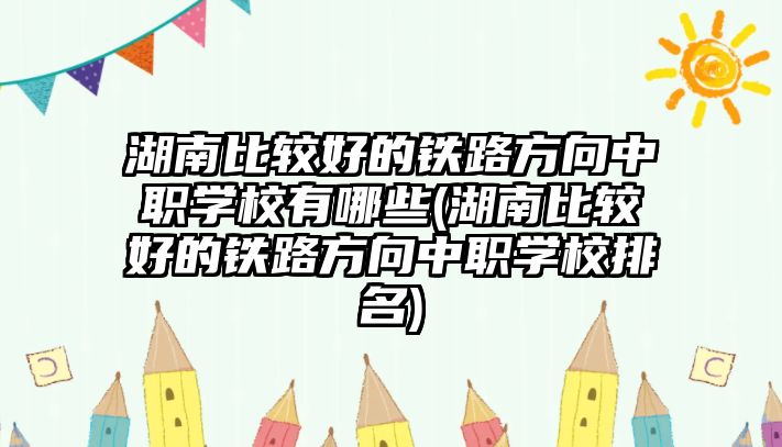 湖南比較好的鐵路方向中職學(xué)校有哪些(湖南比較好的鐵路方向中職學(xué)校排名)