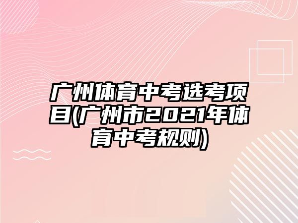 廣州體育中考選考項目(廣州市2021年體育中考規(guī)則)