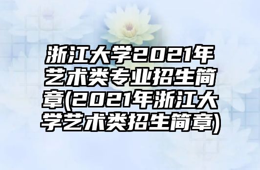 浙江大學(xué)2021年藝術(shù)類專業(yè)招生簡章(2021年浙江大學(xué)藝術(shù)類招生簡章)