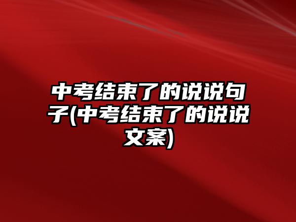 中考結(jié)束了的說說句子(中考結(jié)束了的說說文案)