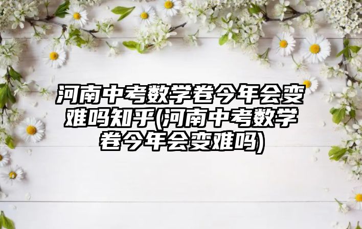 河南中考數(shù)學(xué)卷今年會(huì)變難嗎知乎(河南中考數(shù)學(xué)卷今年會(huì)變難嗎)