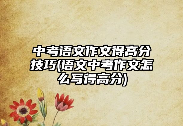 中考語文作文得高分技巧(語文中考作文怎么寫得高分)