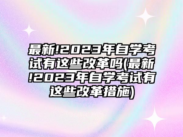 最新!2023年自學(xué)考試有這些改革嗎(最新!2023年自學(xué)考試有這些改革措施)