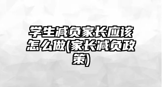 學生減負家長應該怎么做(家長減負政策)