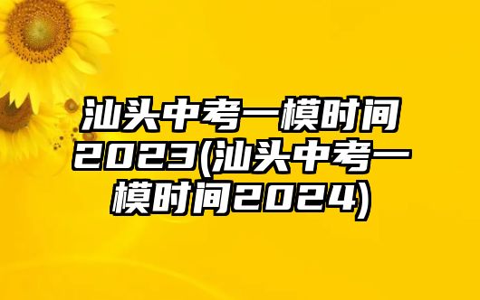 汕頭中考一模時間2023(汕頭中考一模時間2024)