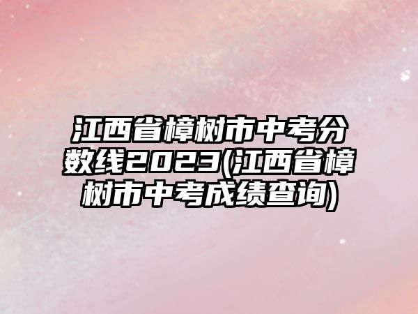 江西省樟樹市中考分?jǐn)?shù)線2023(江西省樟樹市中考成績查詢)