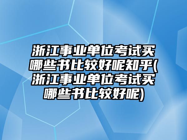 浙江事業(yè)單位考試買哪些書比較好呢知乎(浙江事業(yè)單位考試買哪些書比較好呢)