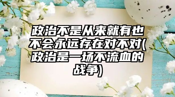 政治不是從來就有也不會永遠(yuǎn)存在對不對(政治是一場不流血的戰(zhàn)爭)