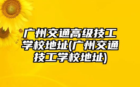 廣州交通高級(jí)技工學(xué)校地址(廣州交通技工學(xué)校地址)