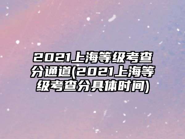 2021上海等級考查分通道(2021上海等級考查分具體時間)