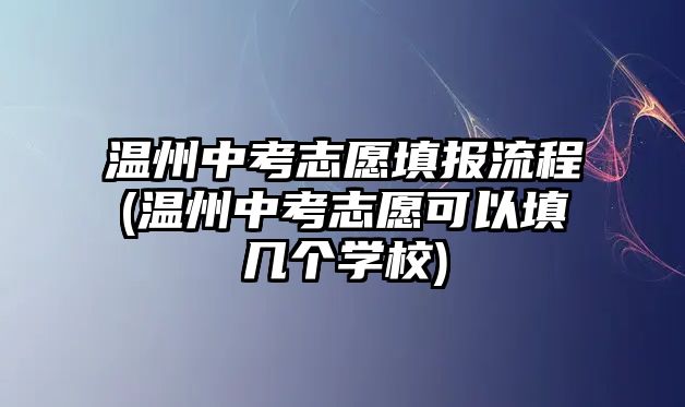 溫州中考志愿填報流程(溫州中考志愿可以填幾個學校)