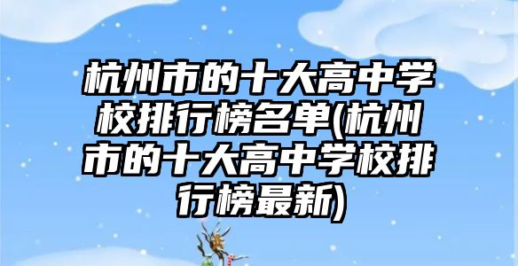 杭州市的十大高中學校排行榜名單(杭州市的十大高中學校排行榜最新)