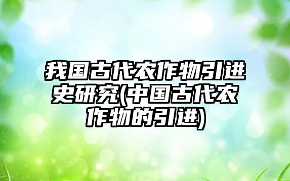 我國(guó)古代農(nóng)作物引進(jìn)史研究(中國(guó)古代農(nóng)作物的引進(jìn))