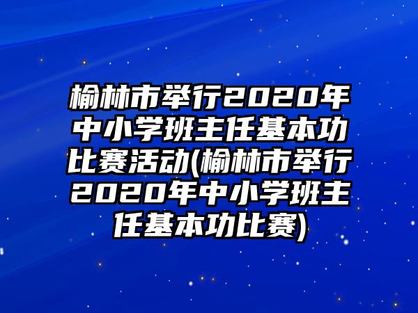 榆林市舉行2020年中小學(xué)班主任基本功比賽活動(榆林市舉行2020年中小學(xué)班主任基本功比賽)