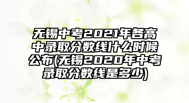 無錫中考2021年各高中錄取分?jǐn)?shù)線什么時(shí)候公布(無錫2020年中考錄取分?jǐn)?shù)線是多少)