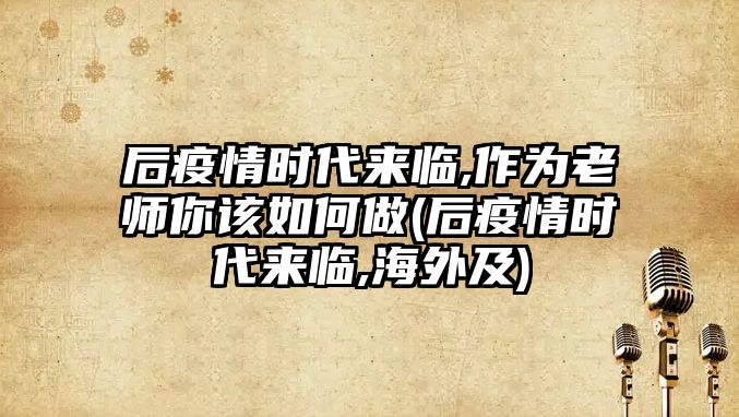 后疫情時(shí)代來(lái)臨,作為老師你該如何做(后疫情時(shí)代來(lái)臨,海外及)