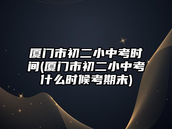 廈門市初二小中考時(shí)間(廈門市初二小中考什么時(shí)候考期末)