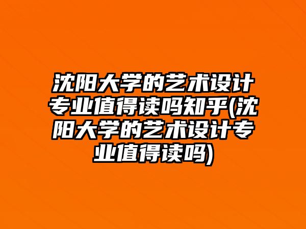 沈陽大學(xué)的藝術(shù)設(shè)計(jì)專業(yè)值得讀嗎知乎(沈陽大學(xué)的藝術(shù)設(shè)計(jì)專業(yè)值得讀嗎)