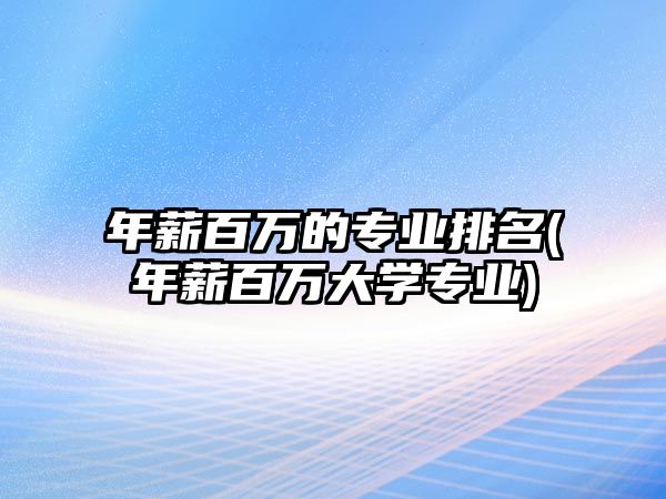 年薪百萬的專業(yè)排名(年薪百萬大學(xué)專業(yè))