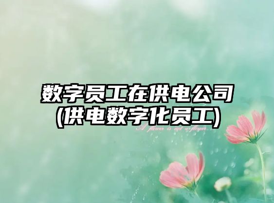 數(shù)字員工在供電公司(供電數(shù)字化員工)