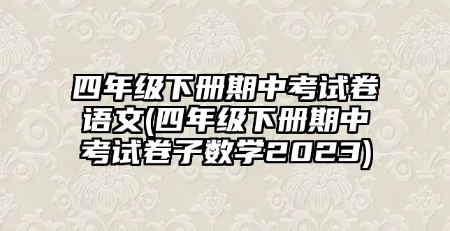 四年級(jí)下冊(cè)期中考試卷語(yǔ)文(四年級(jí)下冊(cè)期中考試卷子數(shù)學(xué)2023)