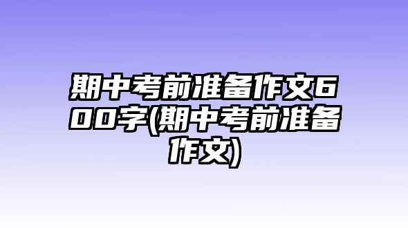 期中考前準(zhǔn)備作文600字(期中考前準(zhǔn)備作文)