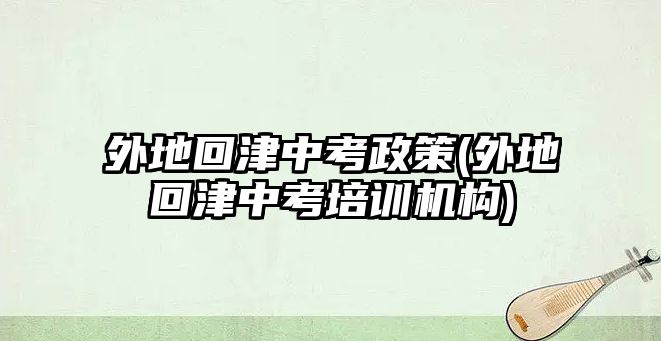 外地回津中考政策(外地回津中考培訓機構(gòu))