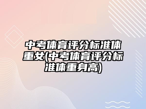 中考體育評分標準體重女(中考體育評分標準體重身高)