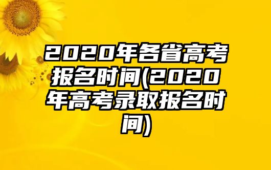 2020年各省高考報名時間(2020年高考錄取報名時間)