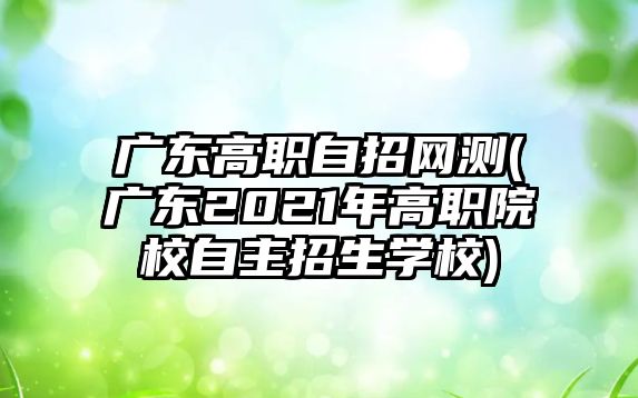 廣東高職自招網(wǎng)測(廣東2021年高職院校自主招生學(xué)校)