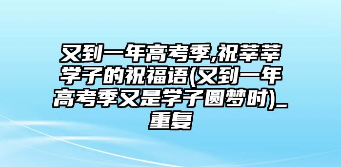 又到一年高考季,祝莘莘學(xué)子的祝福語(又到一年高考季又是學(xué)子圓夢(mèng)時(shí))_重復(fù)